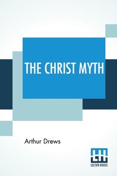 portada The Christ Myth: Translated From The Third Edition (Revised And Enlarged) By C. Delisle Burns, M.A. (en Inglés)