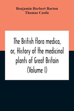 portada The British Flora Medica, Or, History Of The Medicinal Plants Of Great Britain (Volume I) (en Inglés)