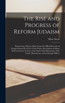 portada The Rise and Progress of Reform Judaism: Embracing a History Made From the Offical Records of Temple Emanu-El of New York, With a Description of Salem (en Inglés)