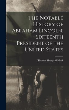 portada The Notable History of Abraham Lincoln, Sixteenth President of the United States (en Inglés)