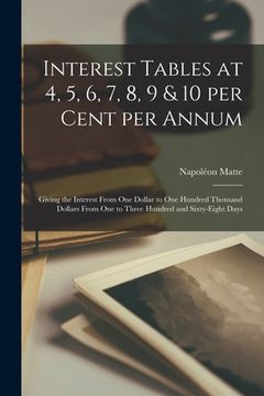 portada Interest Tables at 4, 5, 6, 7, 8, 9 & 10 per Cent per Annum [microform]: Giving the Interest From One Dollar to One Hundred Thousand Dollars From One (en Inglés)