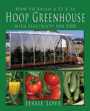 portada How to Build a 12 x 14 HOOP GREENHOUSE with Electricity for $300 (en Inglés)