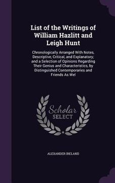 portada List of the Writings of William Hazlitt and Leigh Hunt: Chronologically Arranged With Notes, Descriptive, Critical, and Explanatory; and a Selection o (en Inglés)