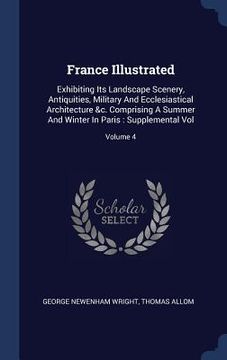portada France Illustrated: Exhibiting Its Landscape Scenery, Antiquities, Military And Ecclesiastical Architecture &c. Comprising A Summer And Wi (en Inglés)