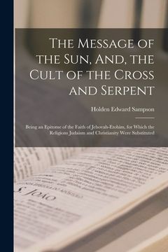 portada The Message of the Sun, And, the Cult of the Cross and Serpent: Being an Epitome of the Faith of Jehovah-Etohim, for Which the Religions Judaism and C (in English)