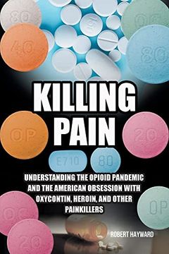 portada Killing Pain: Understanding the Opioid Pandemic and the American Obsession With Oxycontin, Heroin, and Other Painkillers (en Inglés)