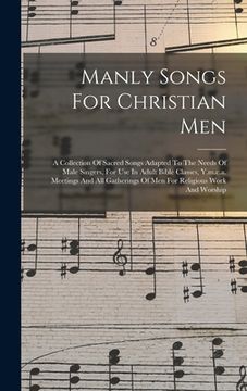 portada Manly Songs For Christian Men: A Collection Of Sacred Songs Adapted To The Needs Of Male Singers, For Use In Adult Bible Classes, Y.m.c.a. Meetings A (in English)