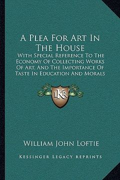 portada a plea for art in the house: with special reference to the economy of collecting works of art, and the importance of taste in education and morals (in English)