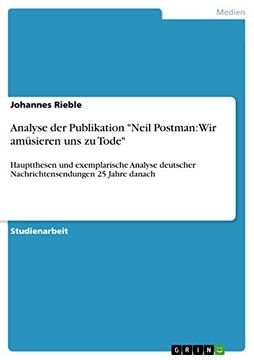 portada Analyse der Publikation "Neil Postman: Wir Amüsieren uns zu Tode" Hauptthesen und Exemplarische Analyse Deutscher Nachrichtensendungen 25 Jahre Danach (en Alemán)