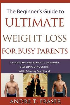 portada Beginner's Guide to Ultimate Weight Loss for busy Parents: Everything you need to know to get into the best shape of your life, while balancing Parent (en Inglés)