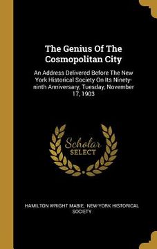 portada The Genius Of The Cosmopolitan City: An Address Delivered Before The New York Historical Society On Its Ninety-ninth Anniversary, Tuesday, November 17