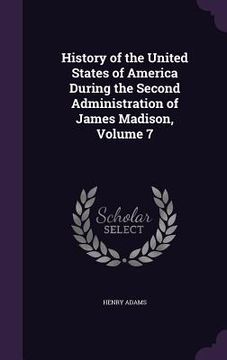 portada History of the United States of America During the Second Administration of James Madison, Volume 7 (in English)