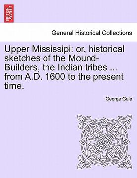 portada upper mississipi: or, historical sketches of the mound-builders, the indian tribes ... from a.d. 1600 to the present time. (en Inglés)