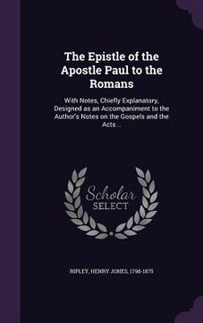 portada The Epistle of the Apostle Paul to the Romans: With Notes, Chiefly Explanatory, Designed as an Accompaniment to the Author's Notes on the Gospels and (en Inglés)