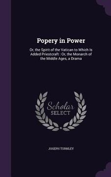portada Popery in Power: Or, the Spirit of the Vatican to Which Is Added Priestcraft: Or, the Monarch of the Middle Ages, a Drama (en Inglés)