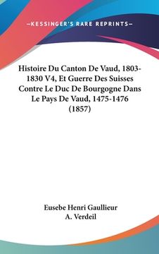 portada Histoire Du Canton De Vaud, 1803-1830 V4, Et Guerre Des Suisses Contre Le Duc De Bourgogne Dans Le Pays De Vaud, 1475-1476 (1857) (in French)