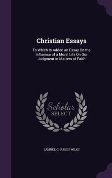 portada Christian Essays: To Which Is Added an Essay On the Influence of a Moral Life On Our Judgment in Matters of Faith (en Inglés)