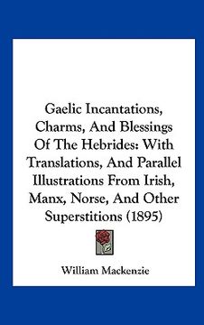 portada gaelic incantations, charms, and blessings of the hebrides: with translations, and parallel illustrations from irish, manx, norse, and other superstit (en Inglés)