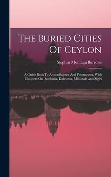 portada The Buried Cities Of Ceylon: A Guide Book To Anuradhapura And Polonaruwa, With Chapters On Dambulla, Kalavewa, Mihintale And Sigiri (en Inglés)