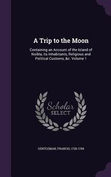 portada A Trip to the Moon: Containing an Account of the Island of Noibla, its Inhabitants, Religious and Political Customs, &c. Volume 1
