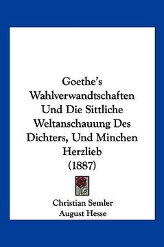 portada Goethe's Wahlverwandtschaften Und Die Sittliche Weltanschauung Des Dichters, Und Minchen Herzlieb (1887) (in German)