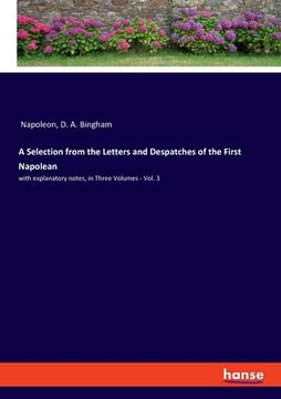 portada A Selection from the Letters and Despatches of the First Napolean: with explanatory notes, in Three Volumes - Vol. 3 (en Inglés)
