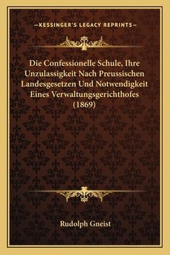 portada Die Confessionelle Schule, Ihre Unzulassigkeit Nach Preussischen Landesgesetzen Und Notwendigkeit Eines Verwaltungsgerichthofes (1869) (en Alemán)