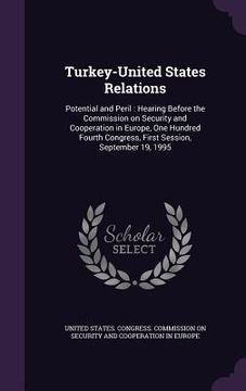 portada Turkey-United States Relations: Potential and Peril: Hearing Before the Commission on Security and Cooperation in Europe, One Hundred Fourth Congress, (en Inglés)
