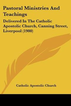 portada pastoral ministries and teachings: delivered in the catholic apostolic church, canning street, liverpool (1900) (en Inglés)