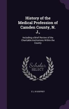 portada History of the Medical Profession of Camden County, N. J.,: Including a Brief Review of the Charitable Institutions Within the County (en Inglés)