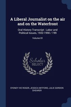portada A Liberal Journalist on the air and on the Waterfront: Oral History Transcript: Labor and Political Issues, 1932-1990 / 199; Volume 01 (en Inglés)