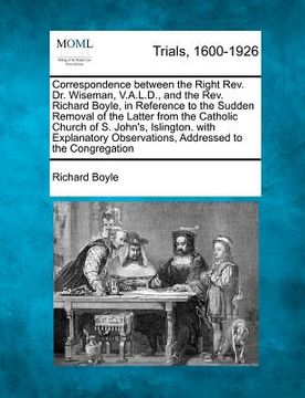 portada correspondence between the right rev. dr. wiseman, v.a.l.d., and the rev. richard boyle, in reference to the sudden removal of the latter from the cat (en Inglés)