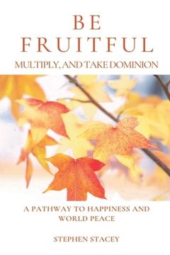 portada Be Fruitful, Multiply, and Take Dominion: A Pathway to Happiness and World Peace (en Inglés)