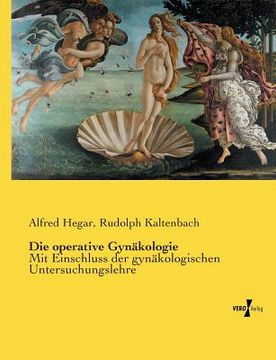 portada Die Operative Gynäkologie: Mit Einschluss der Gynäkologischen Untersuchungslehre (en Alemán)