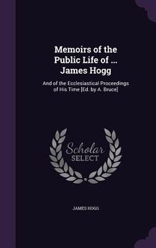 portada Memoirs of the Public Life of ... James Hogg: And of the Ecclesiastical Proceedings of His Time [Ed. by A. Bruce] (in English)