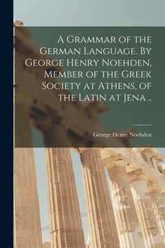 portada A Grammar of the German Language. By George Henry Noehden, Member of the Greek Society at Athens, of the Latin at Jena .. (en Inglés)