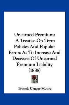 portada unearned premium: a treatise on term policies and popular errors as to increase and decrease of unearned premium liability (1888) (en Inglés)