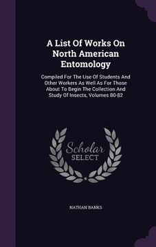 portada A List Of Works On North American Entomology: Compiled For The Use Of Students And Other Workers As Well As For Those About To Begin The Collection An (en Inglés)