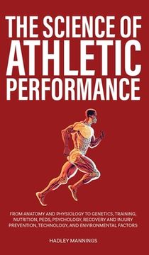 portada The Science of Athletic Performance: From Anatomy and Physiology to Genetics, Training, Nutrition, PEDs, Psychology, Recovery and Injury Prevention, T (en Inglés)