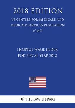 portada Hospice Wage Index for Fiscal Year 2012 (US Centers for Medicare and Medicaid Services Regulation) (CMS) (2018 Edition) (en Inglés)