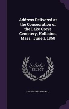 portada Address Delivered at the Consecration of the Lake Grove Cemetery, Holliston, Mass., June 1, 1860 (en Inglés)