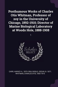 portada Posthumous Works of Charles Otis Whitman, Professor of zoy in the University of Chicago, 1892-1910; Director of Marine Biological Laboratory at Woods (en Inglés)