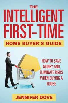portada The Intelligent First-Time Home Buyer's Guide: How to Save Money and Eliminate Risks when Buying a House (en Inglés)