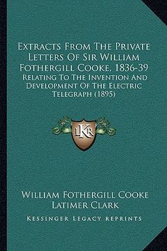 portada extracts from the private letters of sir william fothergill cooke, 1836-39: relating to the invention and development of the electric telegraph (1895) (en Inglés)