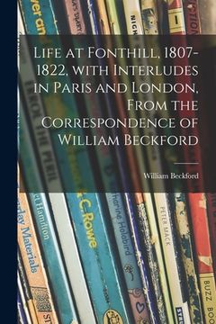 portada Life at Fonthill, 1807-1822, With Interludes in Paris and London, From the Correspondence of William Beckford (en Inglés)