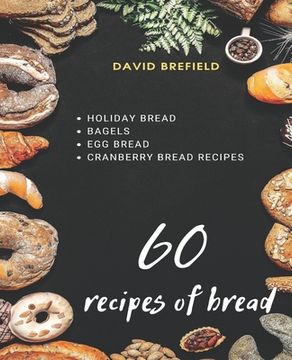 portada 60 recipes of bread: Holiday bread, bagels, egg bread and cranberry bread recipes (en Inglés)