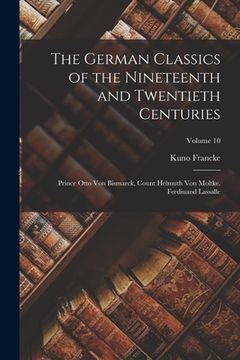 portada The German Classics of the Nineteenth and Twentieth Centuries: Prince Otto Von Bismarck, Count Helmuth Von Moltke, Ferdinand Lassalle; Volume 10 (en Inglés)