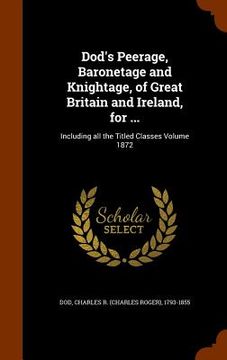 portada Dod's Peerage, Baronetage and Knightage, of Great Britain and Ireland, for ...: Including all the Titled Classes Volume 1872 (en Inglés)