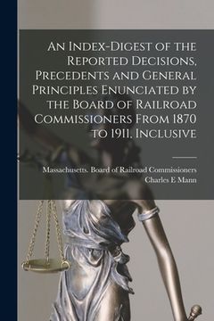 portada An Index-digest of the Reported Decisions, Precedents and General Principles Enunciated by the Board of Railroad Commissioners From 1870 to 1911, Incl