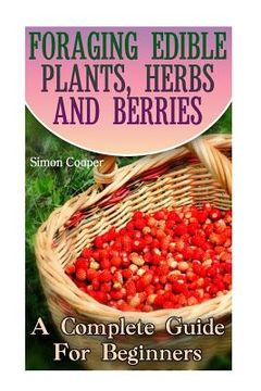 portada Foraging Edible Plants, Herbs And Berries: A Complete Guide For Beginners: (Backyard Foraging, Foraging Plants) (en Inglés)